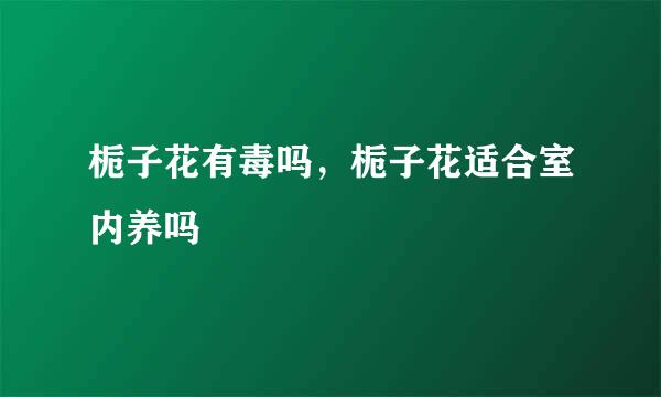 栀子花有毒吗，栀子花适合室内养吗