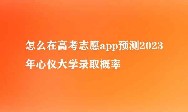 怎么在高考志愿app预测2023年心仪大学录取概率