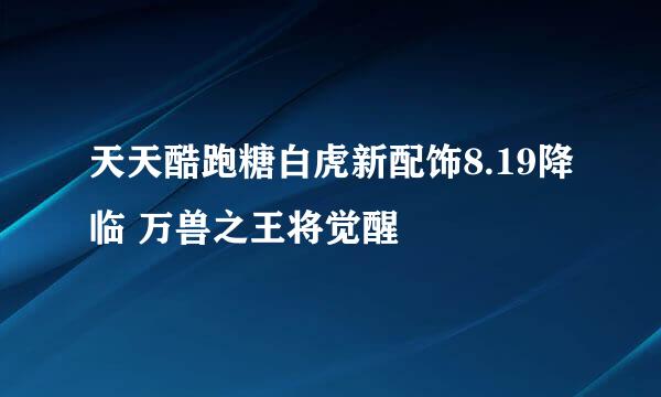 天天酷跑糖白虎新配饰8.19降临 万兽之王将觉醒
