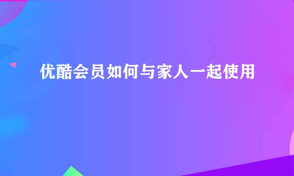 优酷会员如何与家人一起使用