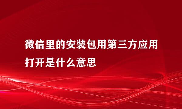 微信里的安装包用第三方应用打开是什么意思