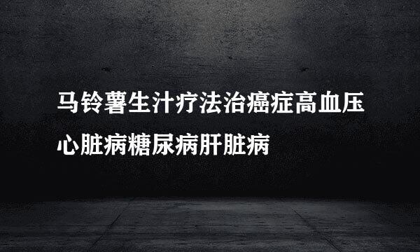 马铃薯生汁疗法治癌症高血压心脏病糖尿病肝脏病