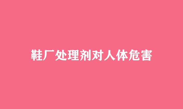 鞋厂处理剂对人体危害