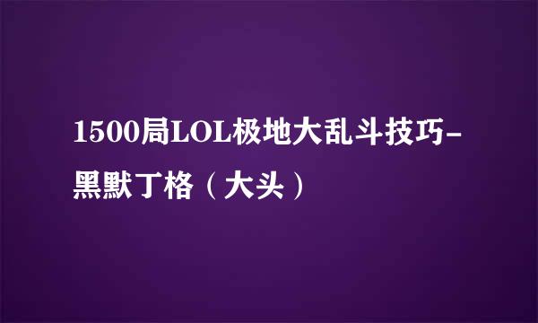 1500局LOL极地大乱斗技巧-黑默丁格（大头）