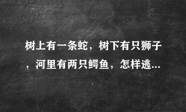 树上有一条蛇，树下有只狮子，河里有两只鳄鱼，怎样逃生？只有高智商人可以存活，求智者给答案。看看在我