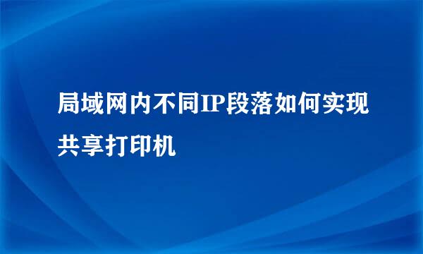 局域网内不同IP段落如何实现共享打印机