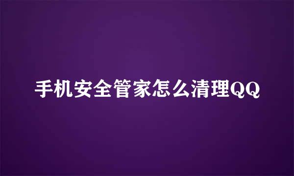 手机安全管家怎么清理QQ