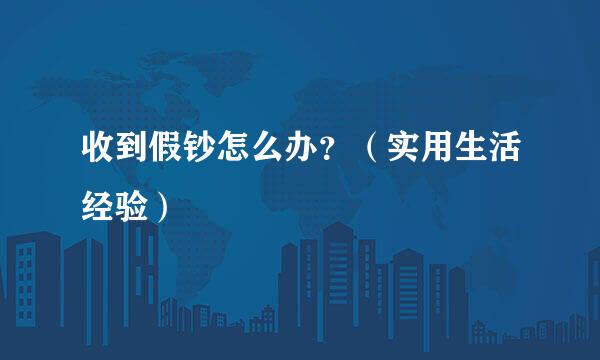 收到假钞怎么办？（实用生活经验）