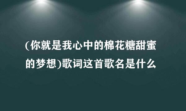 (你就是我心中的棉花糖甜蜜的梦想)歌词这首歌名是什么