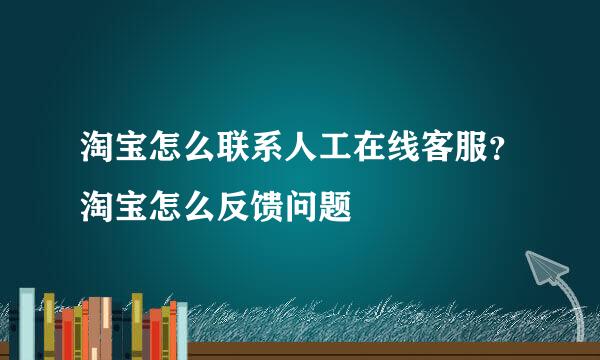 淘宝怎么联系人工在线客服？淘宝怎么反馈问题