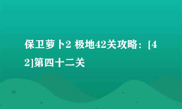 保卫萝卜2 极地42关攻略：[42]第四十二关
