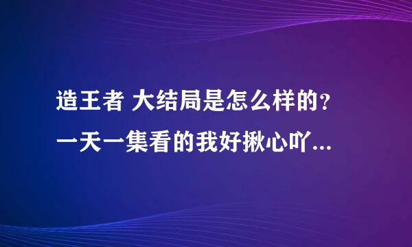 造王者 大结局是怎么样的？ 一天一集看的我好揪心吖。。。。感谢大家回答