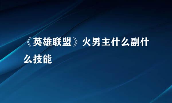 《英雄联盟》火男主什么副什么技能