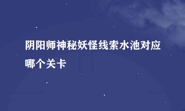 阴阳师神秘妖怪线索水池对应哪个关卡