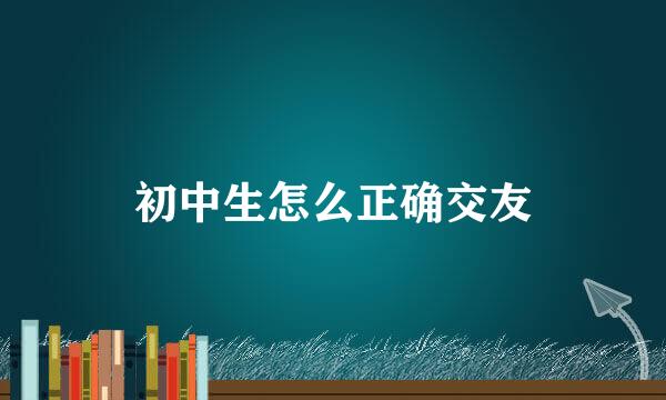 初中生怎么正确交友