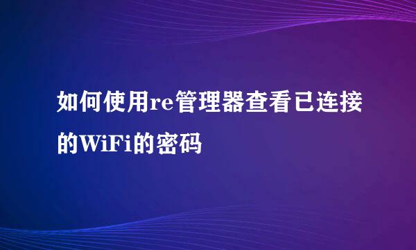 如何使用re管理器查看已连接的WiFi的密码