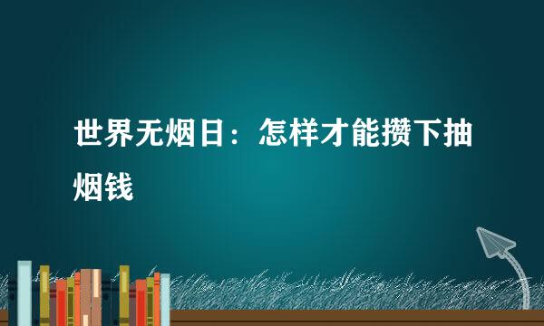 世界无烟日：怎样才能攒下抽烟钱