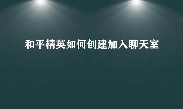 和平精英如何创建加入聊天室