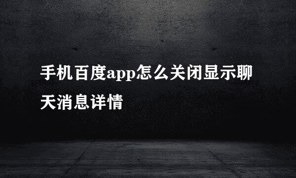 手机百度app怎么关闭显示聊天消息详情