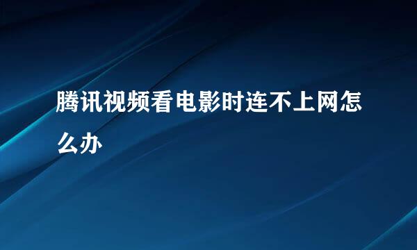 腾讯视频看电影时连不上网怎么办