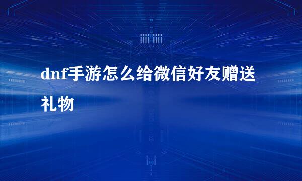 dnf手游怎么给微信好友赠送礼物