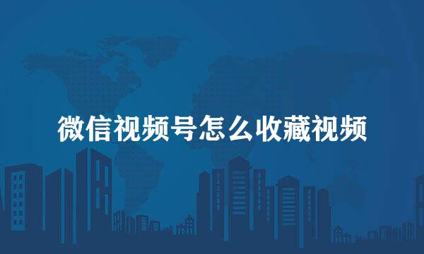 微信视频号怎么收藏视频