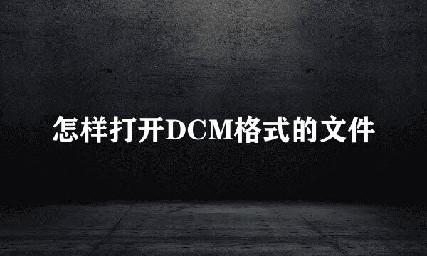 怎样打开DCM格式的文件