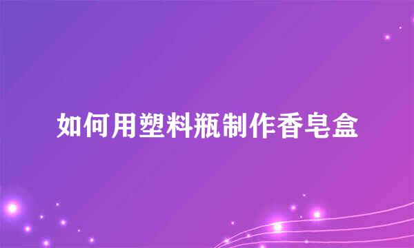 如何用塑料瓶制作香皂盒