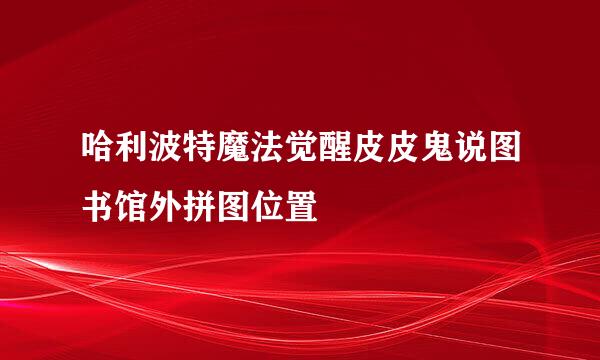 哈利波特魔法觉醒皮皮鬼说图书馆外拼图位置