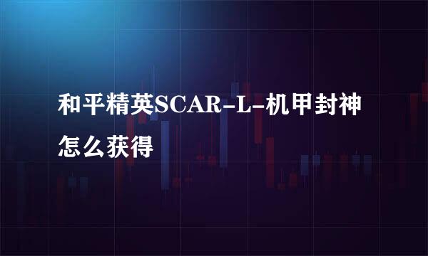 和平精英SCAR-L-机甲封神怎么获得
