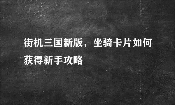 街机三国新版,坐骑卡片如何获得新手攻略