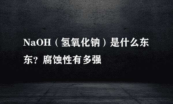 NaOH（氢氧化钠）是什么东东？腐蚀性有多强