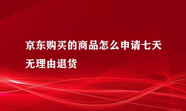 京东购买的商品怎么申请七天无理由退货