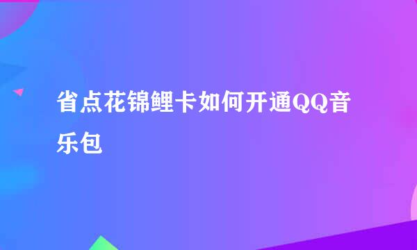 省点花锦鲤卡如何开通QQ音乐包