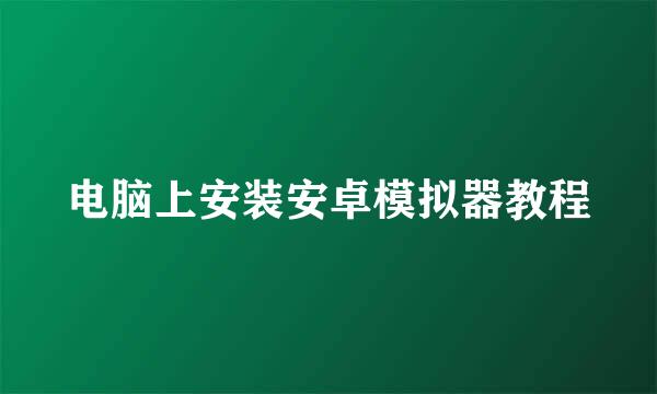 电脑上安装安卓模拟器教程