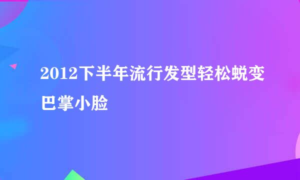 2012下半年流行发型轻松蜕变巴掌小脸
