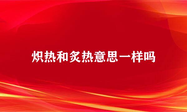 炽热和炙热意思一样吗