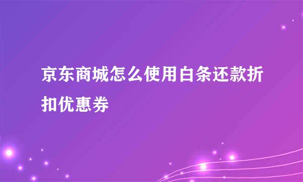 京东商城怎么使用白条还款折扣优惠券