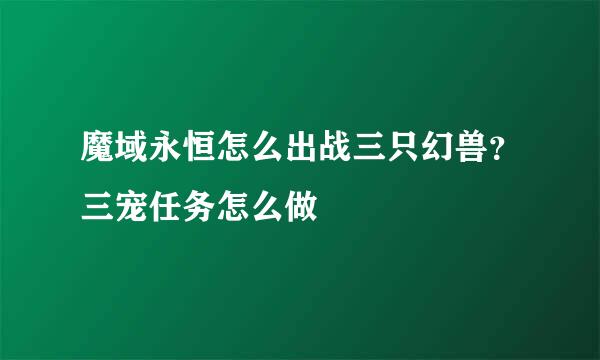 魔域永恒怎么出战三只幻兽？三宠任务怎么做