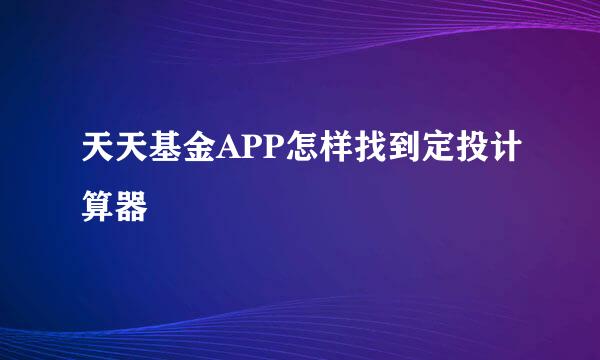 天天基金APP怎样找到定投计算器