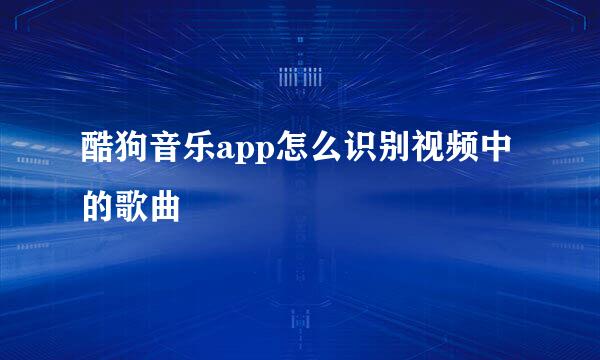 酷狗音乐app怎么识别视频中的歌曲