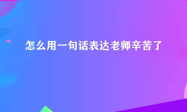 怎么用一句话表达老师辛苦了