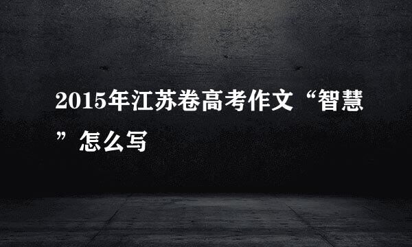 2015年江苏卷高考作文“智慧”怎么写