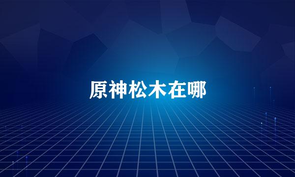 原神松木在哪