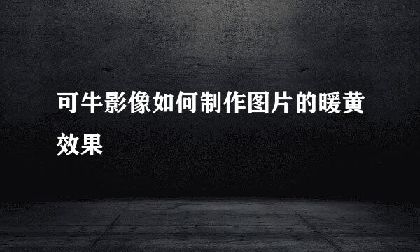 可牛影像如何制作图片的暖黄效果