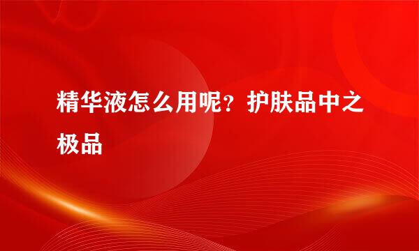 精华液怎么用呢？护肤品中之极品