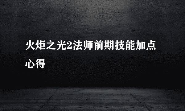 火炬之光2法师前期技能加点心得