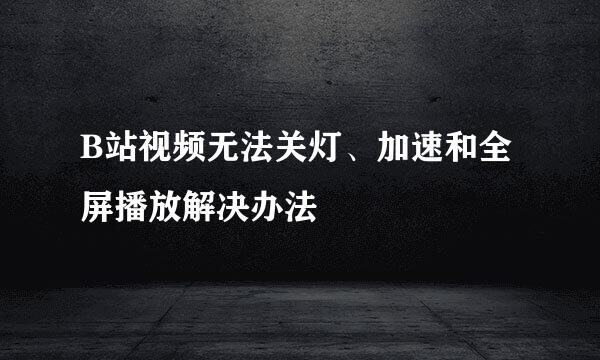 B站视频无法关灯、加速和全屏播放解决办法