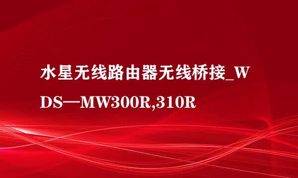 水星无线路由器无线桥接_WDS—MW300R,310R