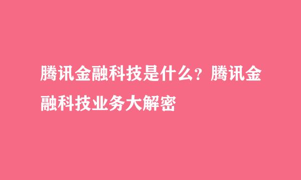 腾讯金融科技是什么？腾讯金融科技业务大解密